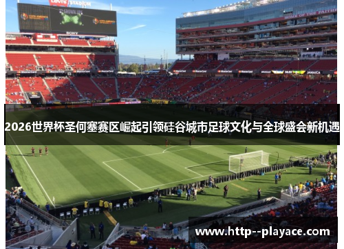 2026世界杯圣何塞赛区崛起引领硅谷城市足球文化与全球盛会新机遇