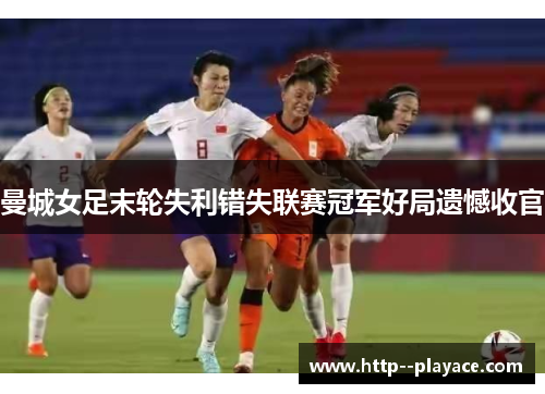 曼城女足末轮失利错失联赛冠军好局遗憾收官