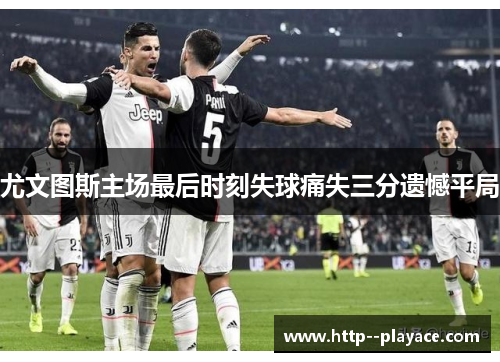 尤文图斯主场最后时刻失球痛失三分遗憾平局