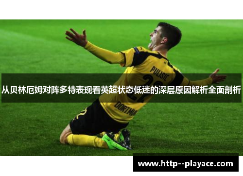 从贝林厄姆对阵多特表现看英超状态低迷的深层原因解析全面剖析
