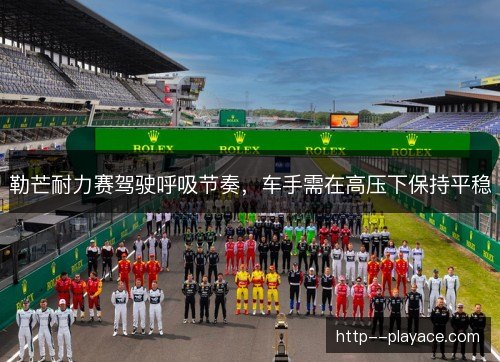 勒芒耐力赛驾驶呼吸节奏，车手需在高压下保持平稳